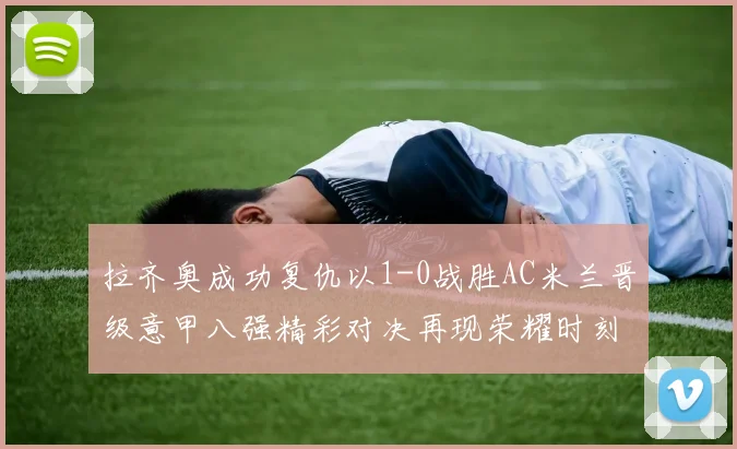 拉齐奥成功复仇以1-0战胜AC米兰晋级意甲八强精彩对决再现荣耀时刻