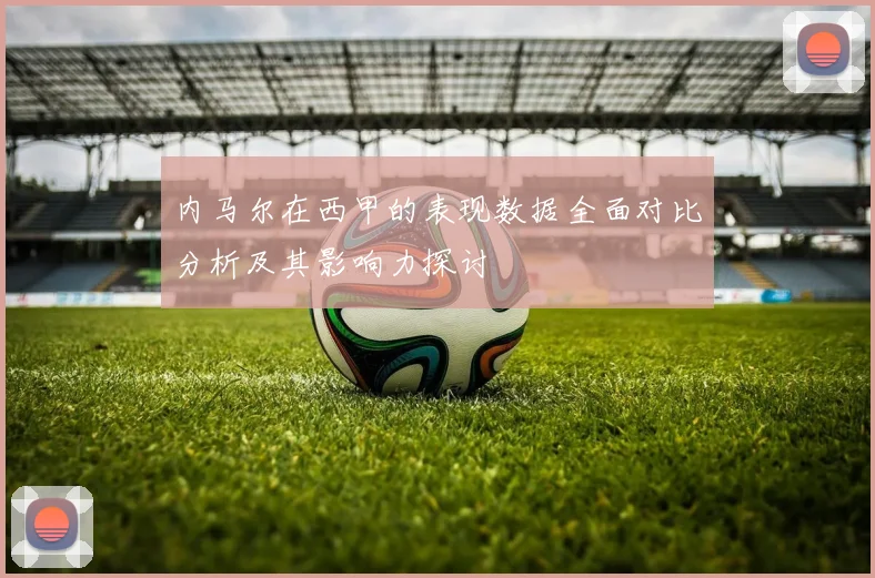 内马尔在西甲的表现数据全面对比分析及其影响力探讨