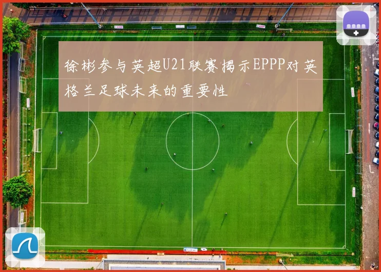 徐彬参与英超U21联赛揭示EPPP对英格兰足球未来的重要性