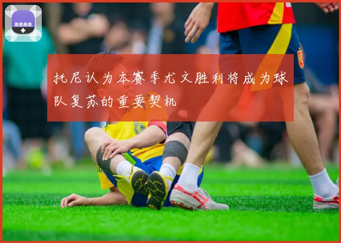 托尼认为本赛季尤文胜利将成为球队复苏的重要契机