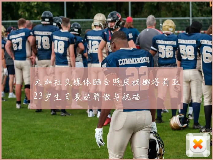 大加社交媒体晒合照庆祝娜塔莉亚23岁生日表达骄傲与祝福
