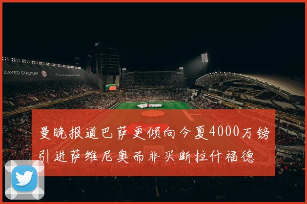 曼晚报道巴萨更倾向今夏4000万镑引进萨维尼奥而非买断拉什福德