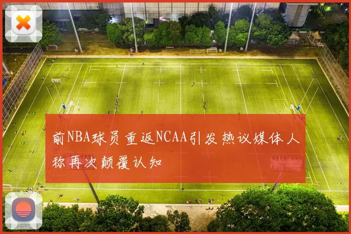 前NBA球员重返NCAA引发热议媒体人称再次颠覆认知