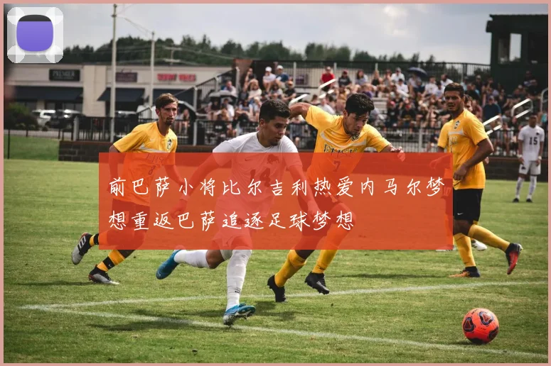 前巴萨小将比尔吉利热爱内马尔梦想重返巴萨追逐足球梦想