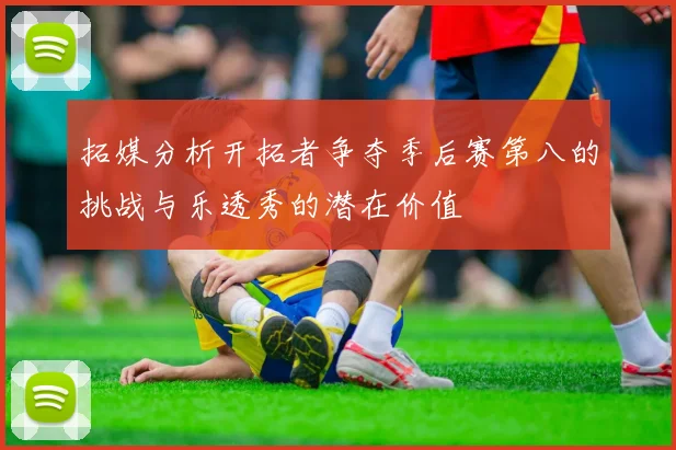 拓媒分析开拓者争夺季后赛第八的挑战与乐透秀的潜在价值