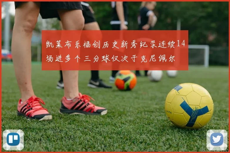 凯莱布乐福创历史新秀纪录连续14场进多个三分球仅次于克尼佩尔