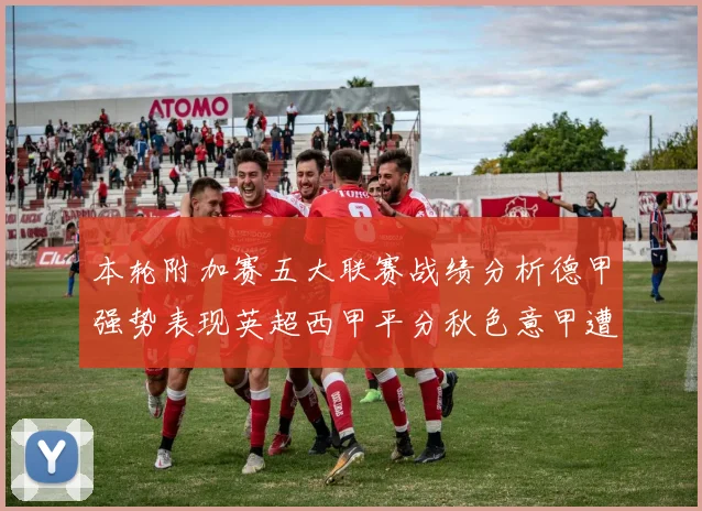本轮附加赛五大联赛战绩分析德甲强势表现英超西甲平分秋色意甲遭遇挑战