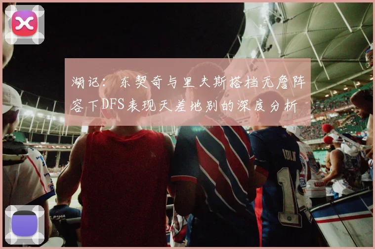 湖记：东契奇与里夫斯搭档无詹阵容下DFS表现天差地别的深度分析