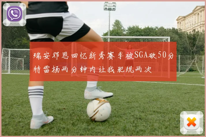瑞安邓恩回忆新秀赛季被SGA砍50分特雷杨两分钟内让我犯规两次