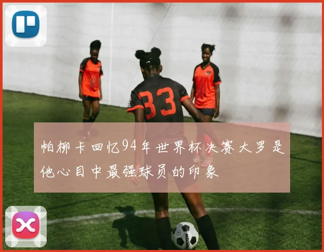 帕柳卡回忆94年世界杯决赛大罗是他心目中最强球员的印象