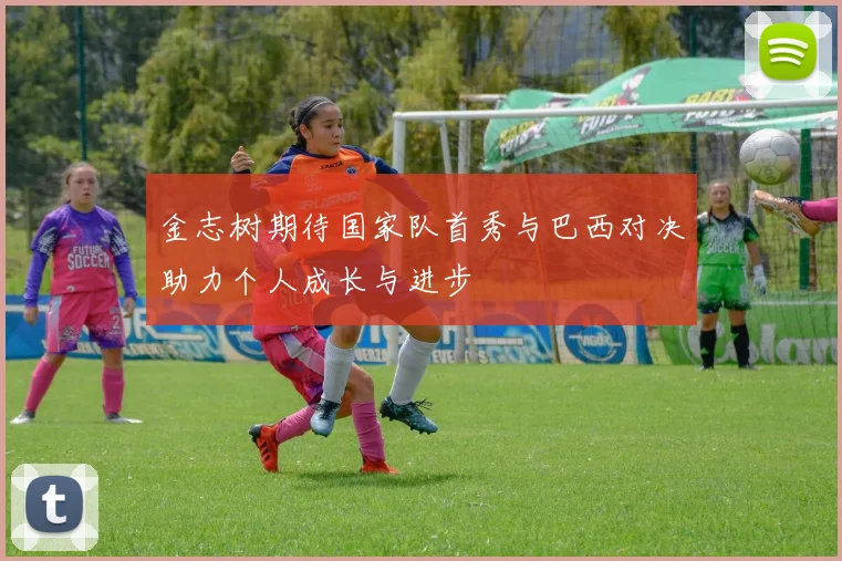 金志树期待国家队首秀与巴西对决助力个人成长与进步