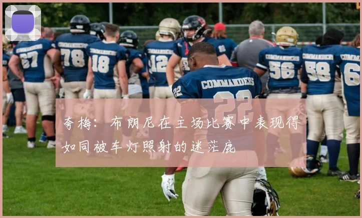 夸梅：布朗尼在主场比赛中表现得如同被车灯照射的迷茫鹿