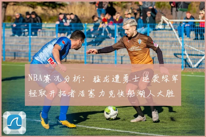 NBA赛况分析：猛龙遭勇士逆袭绿军轻取开拓者活塞力克快船湖人大胜国王