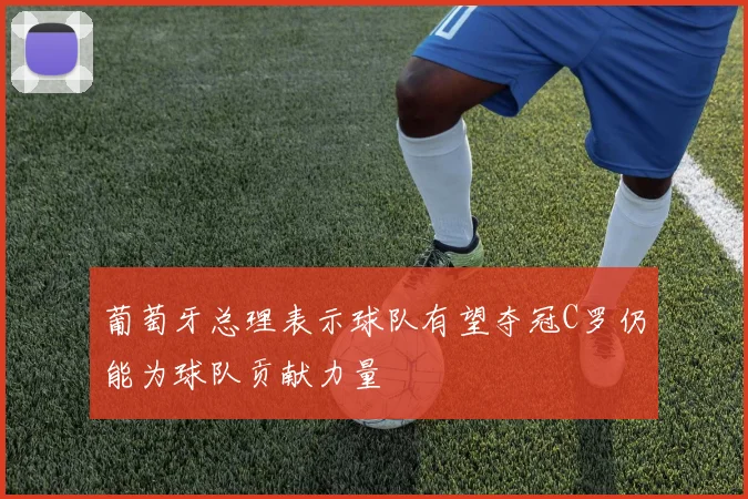 葡萄牙总理表示球队有望夺冠C罗仍能为球队贡献力量