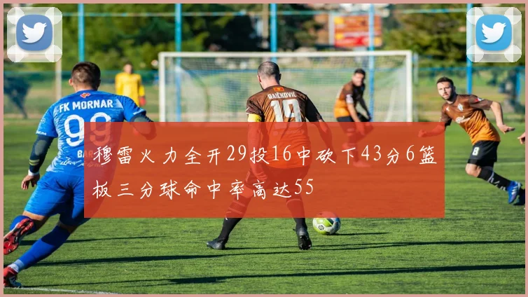 穆雷火力全开29投16中砍下43分6篮板三分球命中率高达55