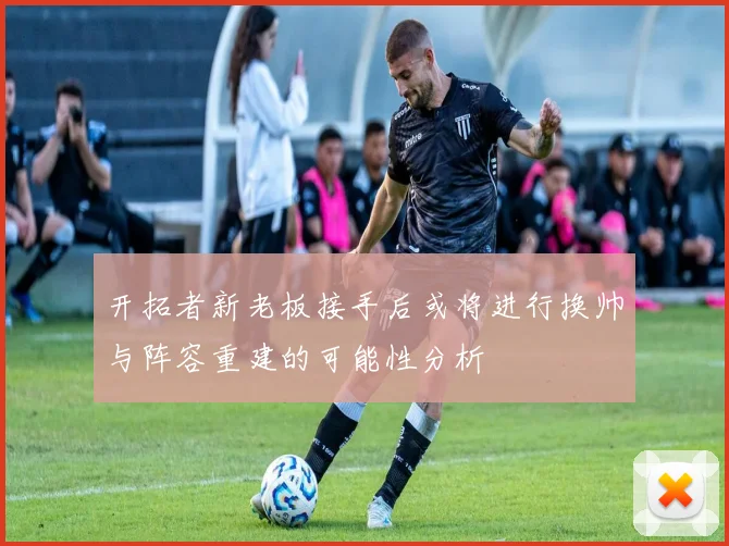 开拓者新老板接手后或将进行换帅与阵容重建的可能性分析