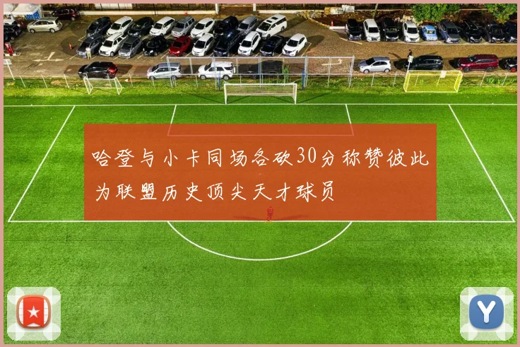哈登与小卡同场各砍30分称赞彼此为联盟历史顶尖天才球员