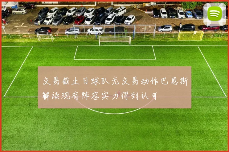 交易截止日球队无交易动作巴恩斯解读现有阵容实力得到认可