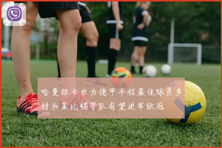 哈曼称卡尔为德甲半程最佳球员多特和莱比锡等队有望进军欧冠