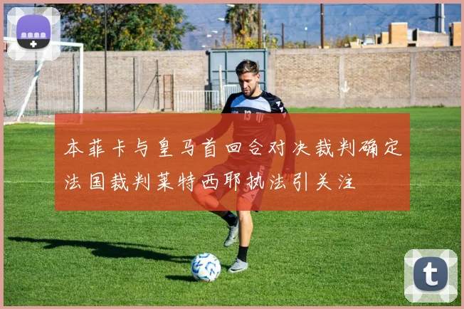 本菲卡与皇马首回合对决裁判确定法国裁判莱特西耶执法引关注