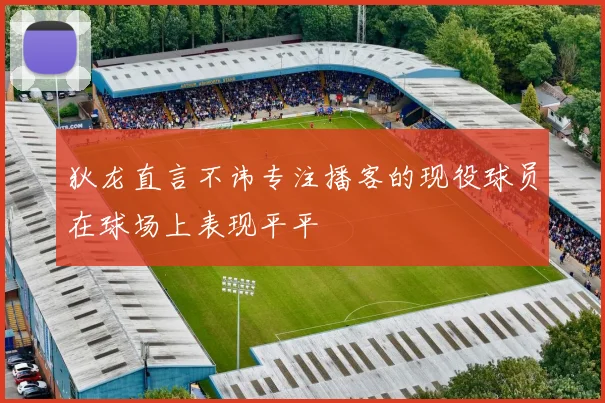 狄龙直言不讳专注播客的现役球员在球场上表现平平