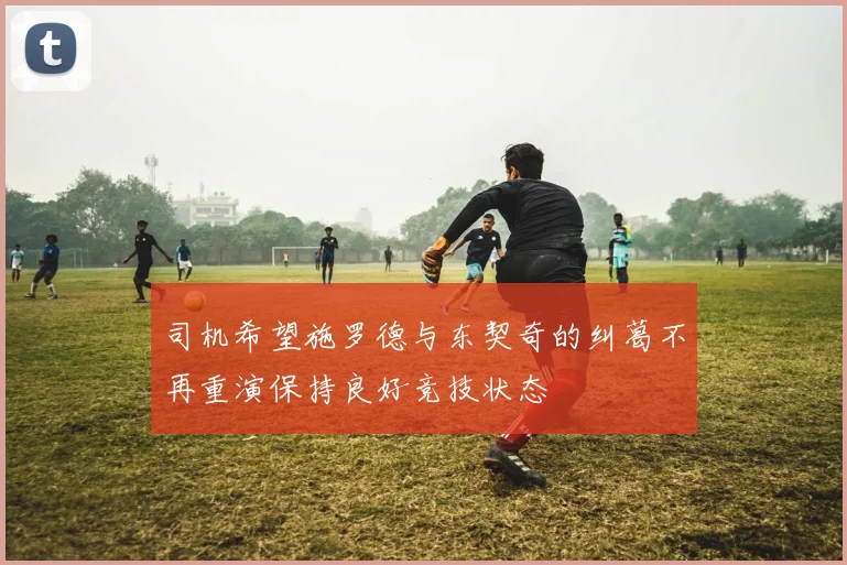 司机希望施罗德与东契奇的纠葛不再重演保持良好竞技状态