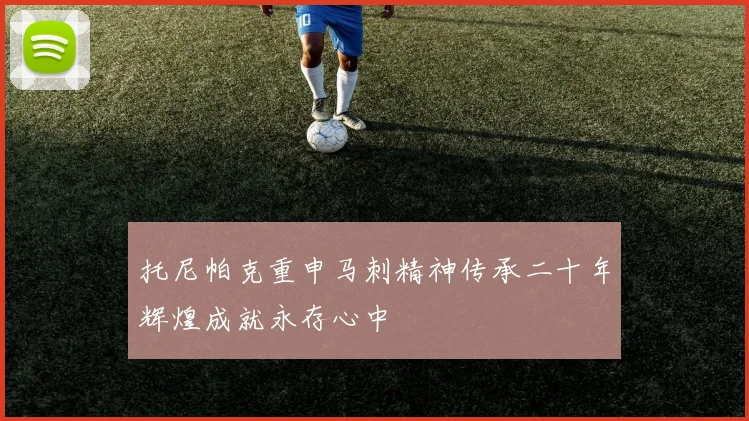 托尼帕克重申马刺精神传承二十年辉煌成就永存心中