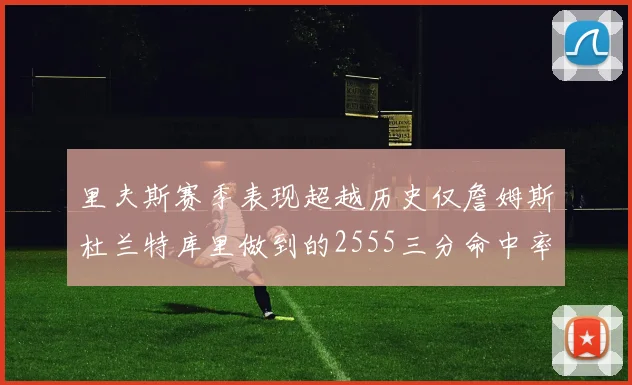 里夫斯赛季表现超越历史仅詹姆斯杜兰特库里做到的2555三分命中率50成就