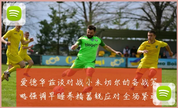 爱德华兹谈对战小米切尔的备战策略强调早睡养精蓄锐应对全场紧逼