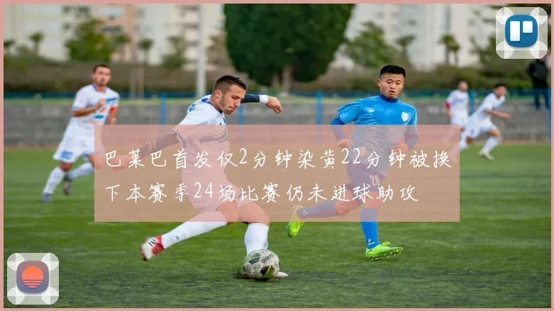 巴莱巴首发仅2分钟染黄22分钟被换下本赛季24场比赛仍未进球助攻