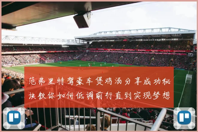 范弗里特驾豪车煲鸡汤分享成功秘诀教你如何低调前行直到实现梦想