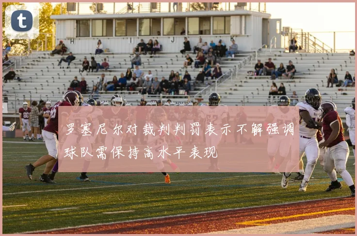 罗塞尼尔对裁判判罚表示不解强调球队需保持高水平表现