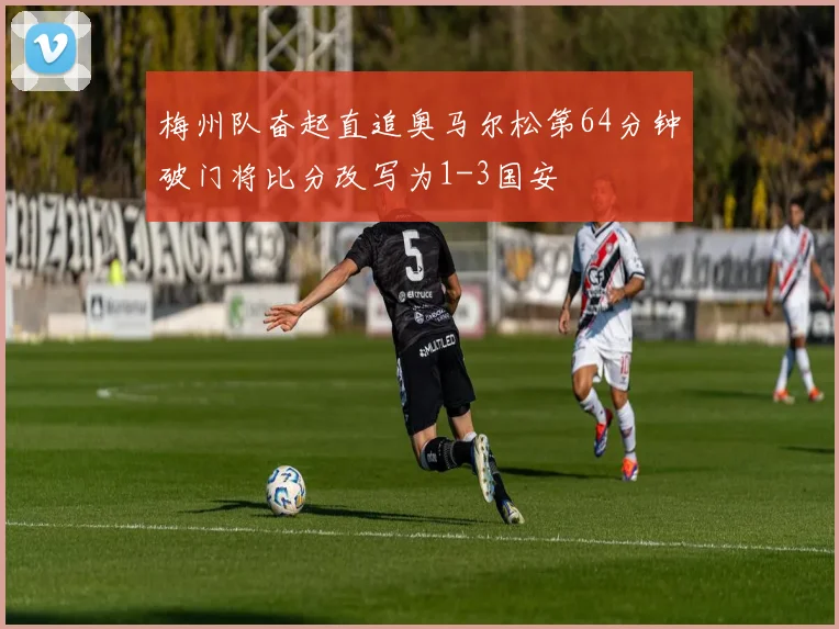梅州队奋起直追奥马尔松第64分钟破门将比分改写为1-3国安