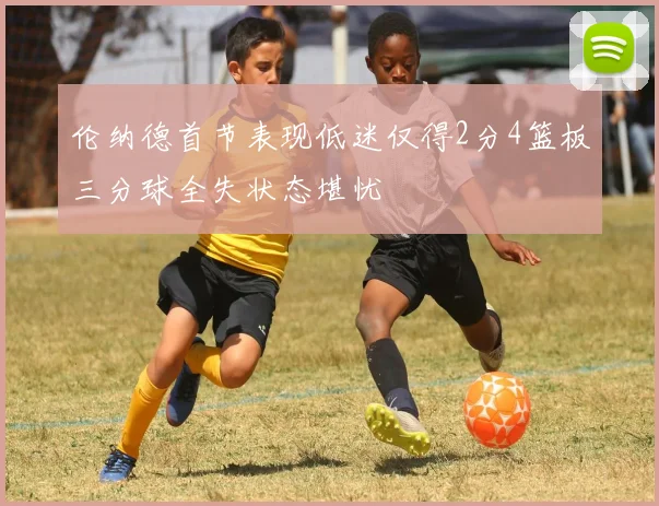 伦纳德首节表现低迷仅得2分4篮板三分球全失状态堪忧