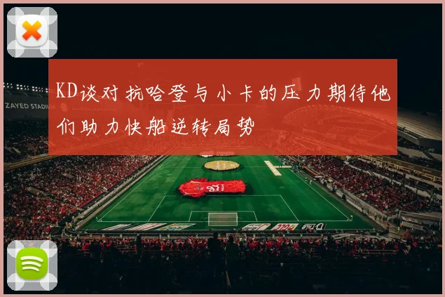 KD谈对抗哈登与小卡的压力期待他们助力快船逆转局势