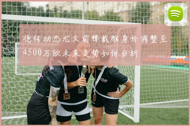 德转动态尤文前锋戴维身价调整至4500万欧未来走势如何分析