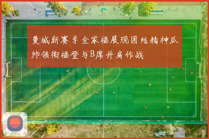 曼城新赛季全家福展现团结精神瓜帅领衔福登与B席并肩作战