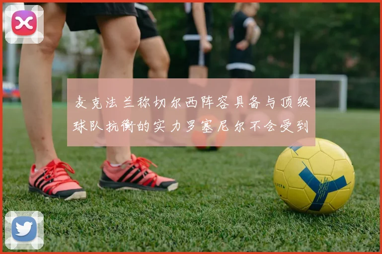 麦克法兰称切尔西阵容具备与顶级球队抗衡的实力罗塞尼尔不会受到压力影响